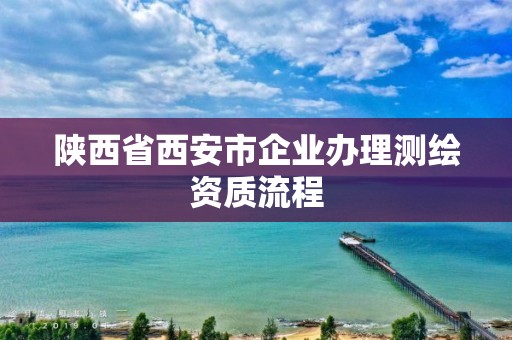 陜西省西安市企業(yè)辦理測(cè)繪資質(zhì)流程