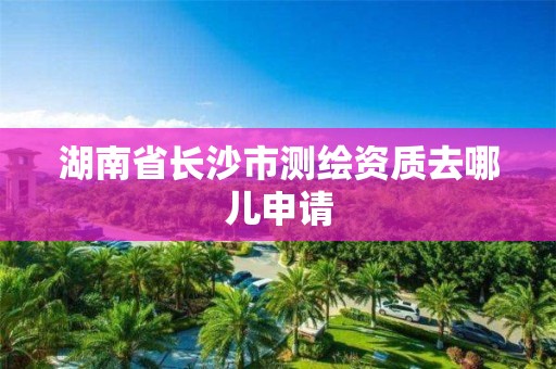 湖南省長沙市測繪資質去哪兒申請