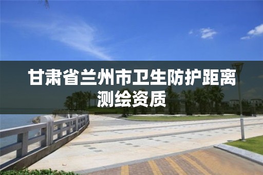 甘肅省蘭州市衛生防護距離測繪資質