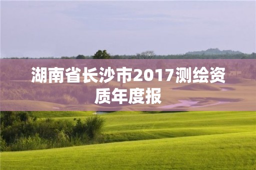 湖南省長沙市2017測繪資質年度報