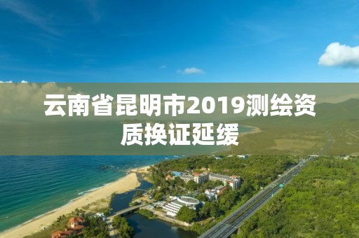 云南省昆明市2019測繪資質換證延緩