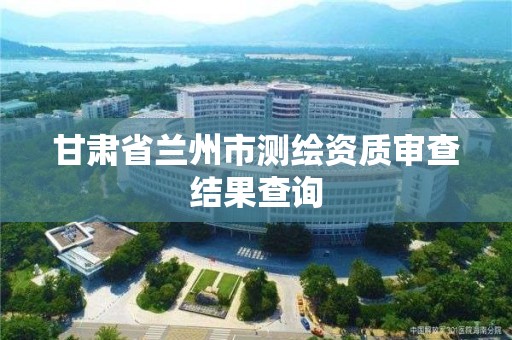 甘肅省蘭州市測繪資質審查結果查詢