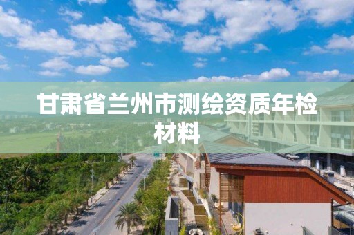 甘肅省蘭州市測繪資質年檢材料