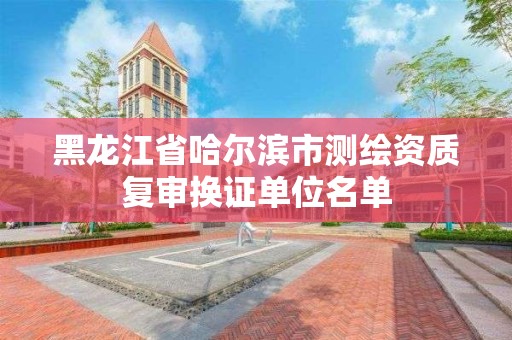 黑龍江省哈爾濱市測繪資質(zhì)復(fù)審換證單位名單