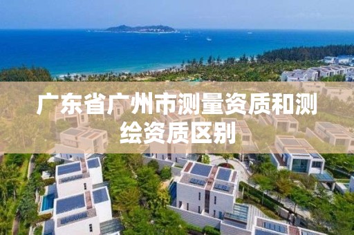 廣東省廣州市測量資質和測繪資質區別