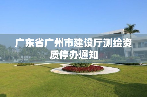 廣東省廣州市建設廳測繪資質停辦通知