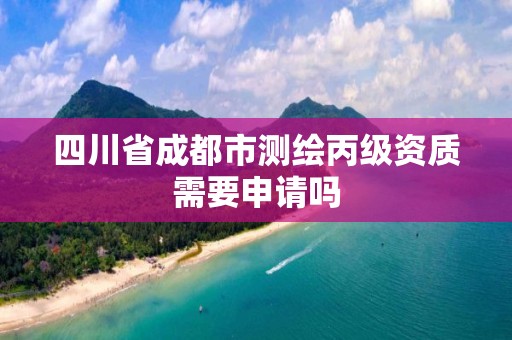 四川省成都市測繪丙級資質需要申請嗎