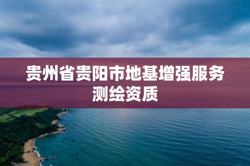 貴州省貴陽市地基增強服務測繪資質