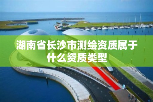 湖南省長沙市測繪資質屬于什么資質類型