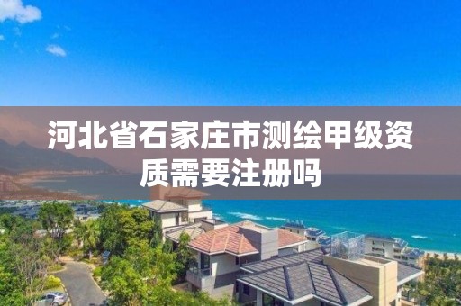 河北省石家莊市測繪甲級資質需要注冊嗎