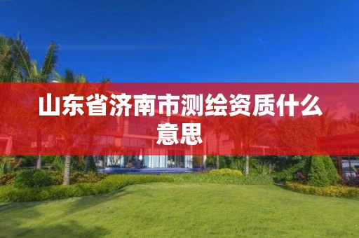 山東省濟南市測繪資質什么意思