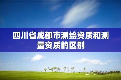 四川省成都市測繪資質和測量資質的區別