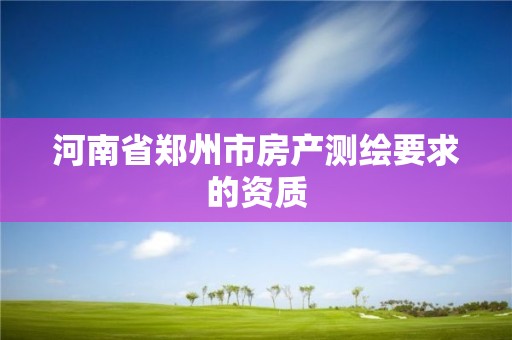 河南省鄭州市房產測繪要求的資質