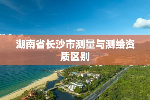 湖南省長沙市測量與測繪資質區別