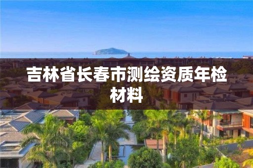 吉林省長(zhǎng)春市測(cè)繪資質(zhì)年檢材料