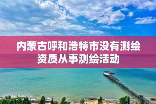 內蒙古呼和浩特市沒有測繪資質從事測繪活動