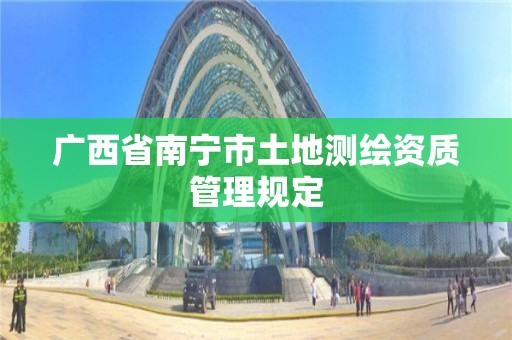 廣西省南寧市土地測繪資質(zhì)管理規(guī)定