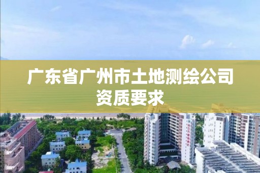 廣東省廣州市土地測繪公司資質要求