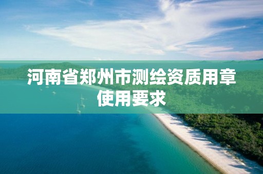 河南省鄭州市測繪資質用章使用要求