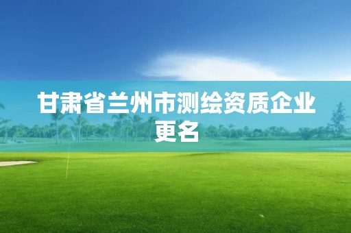 甘肅省蘭州市測繪資質企業更名