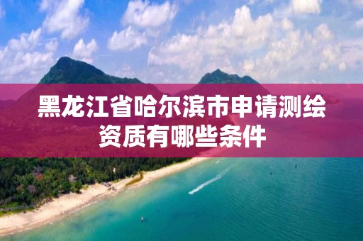 黑龍江省哈爾濱市申請測繪資質有哪些條件