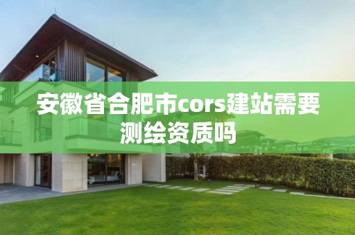 安徽省合肥市cors建站需要測繪資質(zhì)嗎