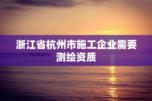 浙江省杭州市施工企業需要測繪資質