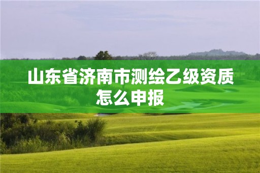 山東省濟南市測繪乙級資質怎么申報