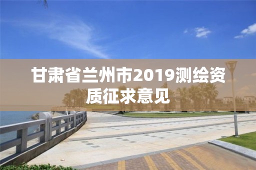 甘肅省蘭州市2019測(cè)繪資質(zhì)征求意見(jiàn)