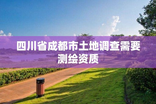 四川省成都市土地調(diào)查需要測(cè)繪資質(zhì)