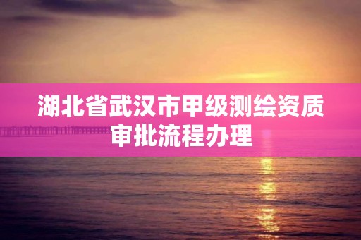 湖北省武漢市甲級測繪資質審批流程辦理