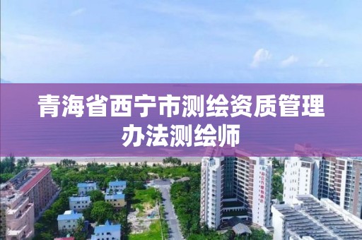 青海省西寧市測繪資質管理辦法測繪師