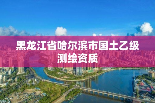 黑龍江省哈爾濱市國土乙級測繪資質