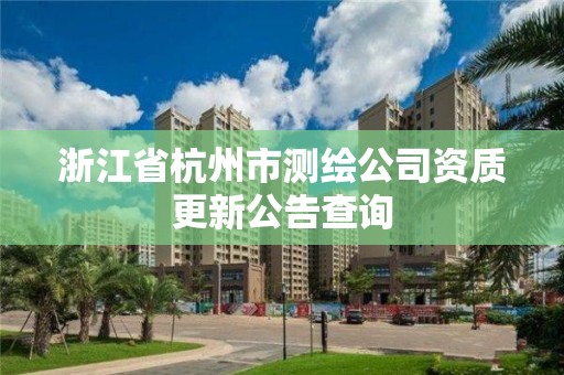 浙江省杭州市測繪公司資質更新公告查詢