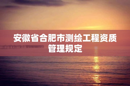 安徽省合肥市測繪工程資質管理規定