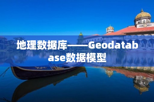 地理數據庫——Geodatabase數據模型