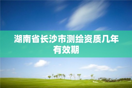 湖南省長沙市測繪資質幾年有效期