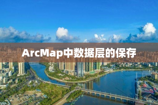 ArcMap中數(shù)據(jù)層的保存