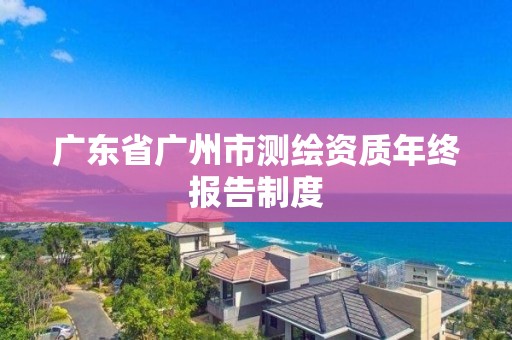 廣東省廣州市測(cè)繪資質(zhì)年終報(bào)告制度