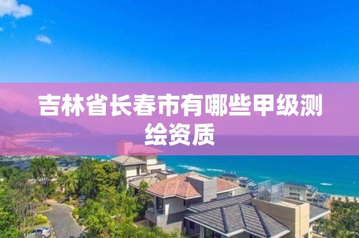 吉林省長春市有哪些甲級測繪資質