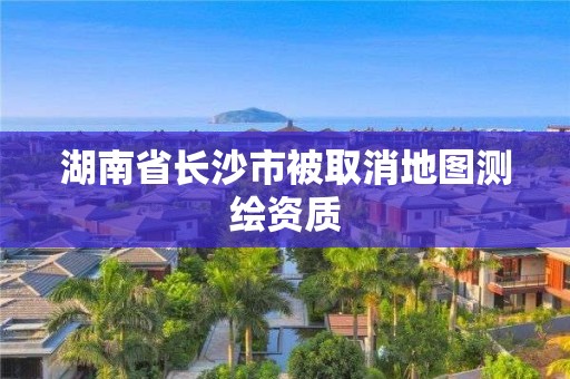 湖南省長沙市被取消地圖測繪資質