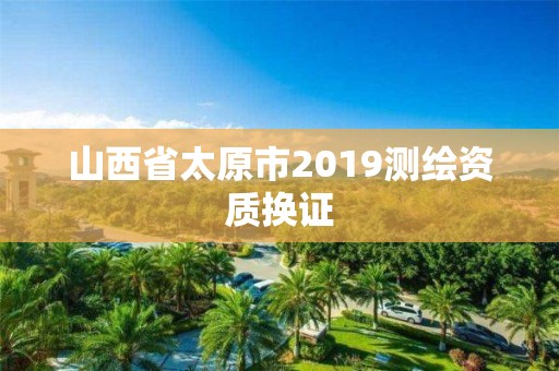 山西省太原市2019測繪資質換證