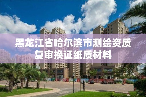 黑龍江省哈爾濱市測繪資質復審換證紙質材料