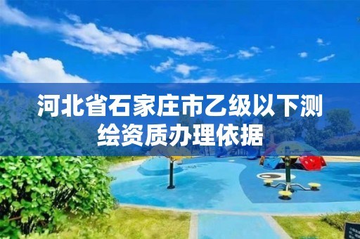 河北省石家莊市乙級以下測繪資質(zhì)辦理依據(jù)