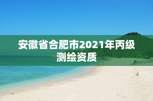 安徽省合肥市2021年丙級測繪資質