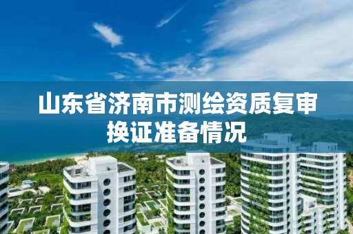 山東省濟南市測繪資質復審換證準備情況