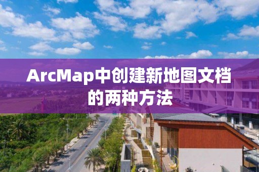 ArcMap中創(chuàng)建新地圖文檔的兩種方法