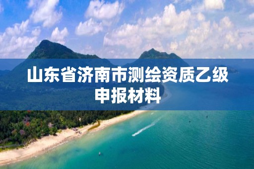 山東省濟南市測繪資質(zhì)乙級申報材料