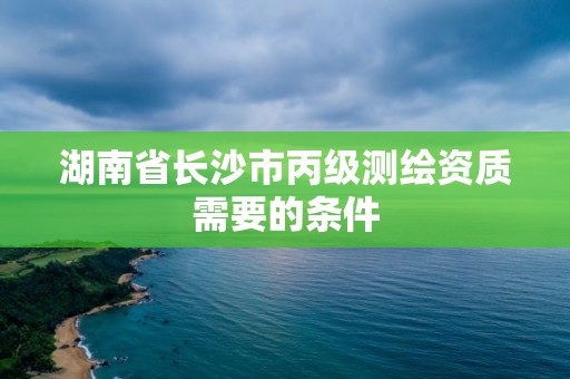 湖南省長(zhǎng)沙市丙級(jí)測(cè)繪資質(zhì)需要的條件