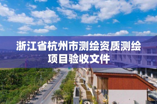 浙江省杭州市測繪資質測繪項目驗收文件